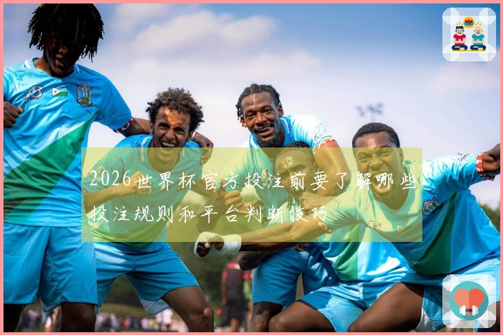 2026世界杯官方投注前要了解哪些投注规则和平台判断技巧
