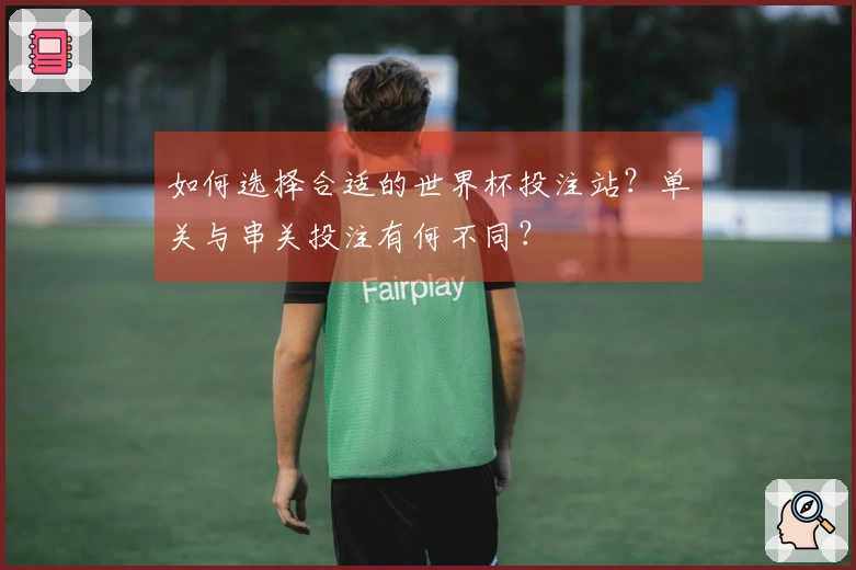 如何选择合适的世界杯投注站？单关与串关投注有何不同？