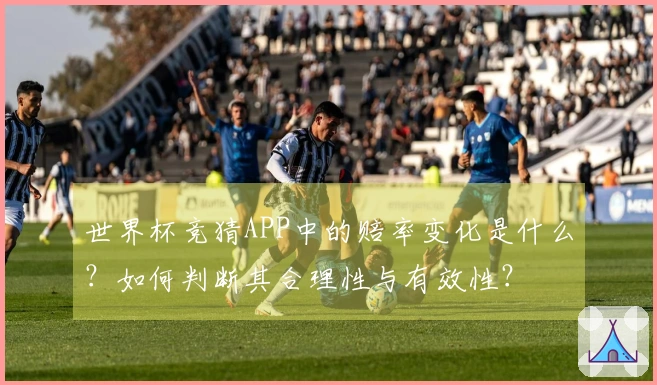 世界杯竞猜APP中的赔率变化是什么？如何判断其合理性与有效性？