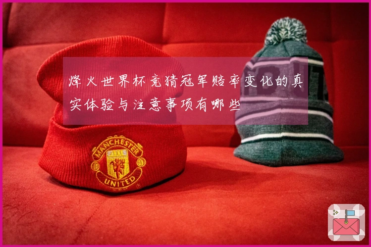 烽火世界杯竞猜冠军赔率变化的真实体验与注意事项有哪些