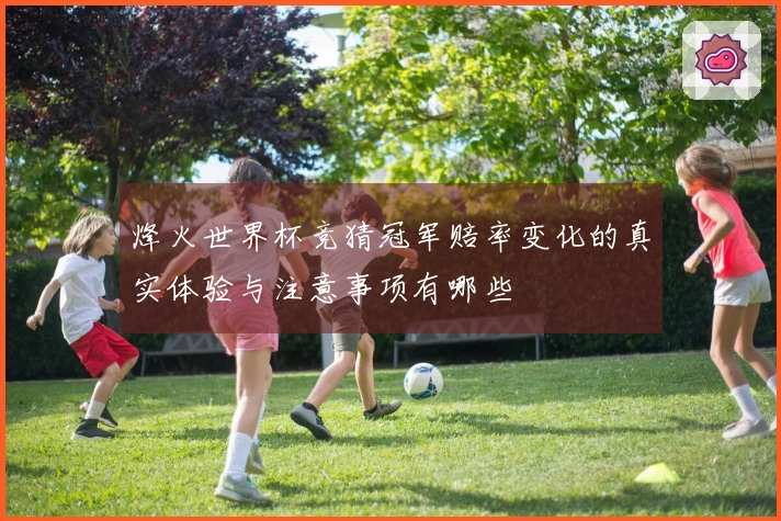 烽火世界杯竞猜冠军赔率变化的真实体验与注意事项有哪些