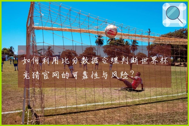 如何利用比分数据合理判断世界杯竞猜官网的可靠性与风险？