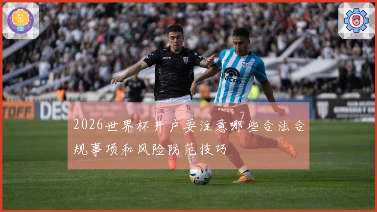 2026世界杯开户要注意哪些合法合规事项和风险防范技巧