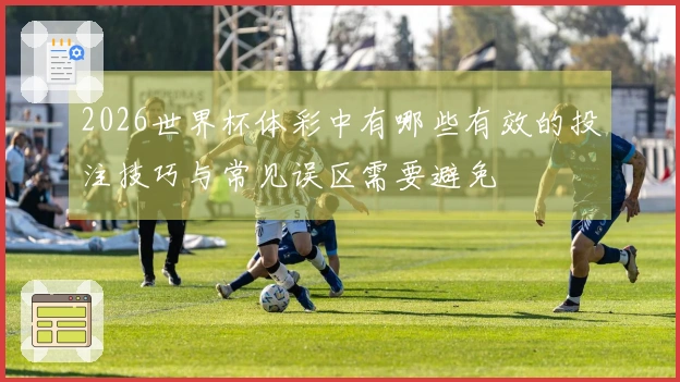 2026世界杯体彩中有哪些有效的投注技巧与常见误区需要避免