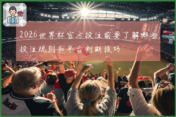 2026世界杯官方投注前要了解哪些投注规则和平台判断技巧