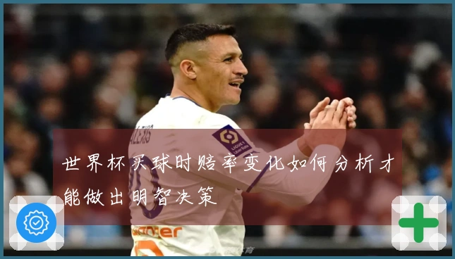 世界杯买球时赔率变化如何分析才能做出明智决策