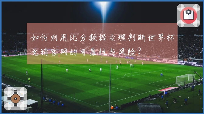 如何利用比分数据合理判断世界杯竞猜官网的可靠性与风险？