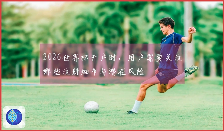 2026世界杯开户时，用户需要关注哪些注册细节与潜在风险