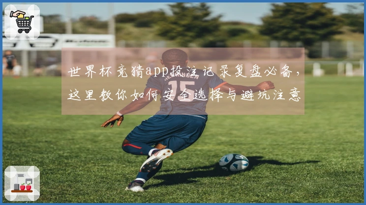 世界杯竞猜app投注记录复盘必备，这里教你如何安全选择与避坑注意事项