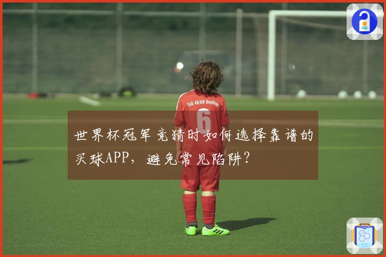 世界杯冠军竞猜时如何选择靠谱的买球APP，避免常见陷阱？