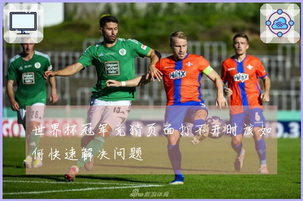 世界杯冠军竞猜页面打不开时该如何快速解决问题